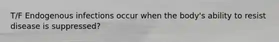 T/F Endogenous infections occur when the body's ability to resist disease is suppressed?