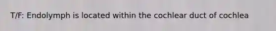 T/F: Endolymph is located within the cochlear duct of cochlea