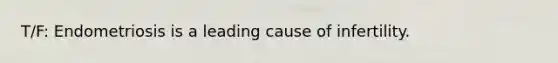 T/F: Endometriosis is a leading cause of infertility.