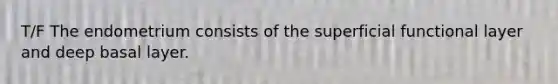 T/F The endometrium consists of the superficial functional layer and deep basal layer.