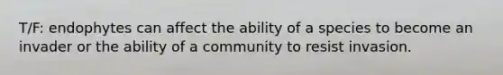 T/F: endophytes can affect the ability of a species to become an invader or the ability of a community to resist invasion.