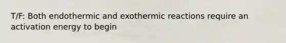 T/F: Both endothermic and exothermic reactions require an activation energy to begin