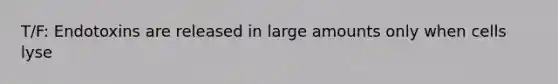 T/F: Endotoxins are released in large amounts only when cells lyse