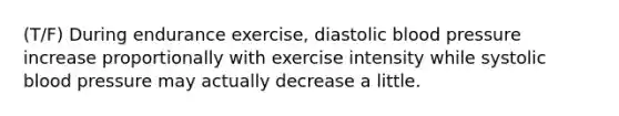 (T/F) During endurance exercise, diastolic blood pressure increase proportionally with exercise intensity while systolic blood pressure may actually decrease a little.