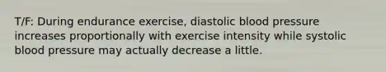 T/F: During endurance exercise, diastolic blood pressure increases proportionally with exercise intensity while systolic blood pressure may actually decrease a little.