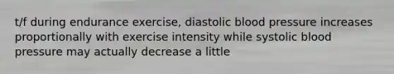 t/f during endurance exercise, diastolic blood pressure increases proportionally with exercise intensity while systolic blood pressure may actually decrease a little