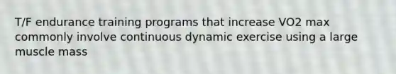 T/F endurance training programs that increase VO2 max commonly involve continuous dynamic exercise using a large muscle mass