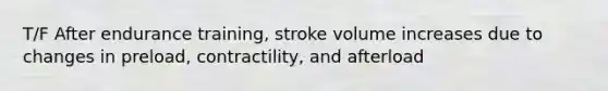 T/F After endurance training, stroke volume increases due to changes in preload, contractility, and afterload