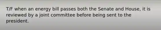 T/F when an energy bill passes both the Senate and House, it is reviewed by a joint committee before being sent to the president.