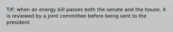 T/F: when an energy bill passes both the senate and the house, it is reviewed by a joint committee before being sent to the president