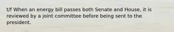 t/f When an energy bill passes both Senate and House, it is reviewed by a joint committee before being sent to the president.