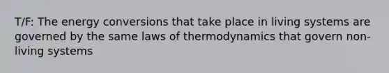 T/F: The energy conversions that take place in living systems are governed by the same laws of thermodynamics that govern non-living systems