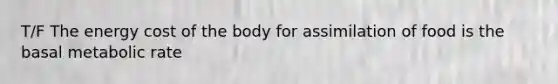 T/F The energy cost of the body for assimilation of food is the basal metabolic rate