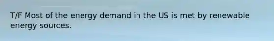 T/F Most of the energy demand in the US is met by renewable energy sources.
