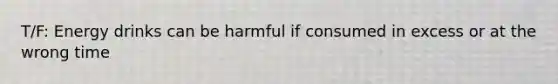 T/F: Energy drinks can be harmful if consumed in excess or at the wrong time