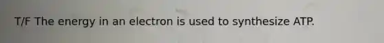 T/F The energy in an electron is used to synthesize ATP.