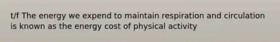 t/f The energy we expend to maintain respiration and circulation is known as the energy cost of physical activity