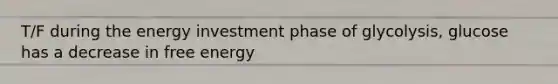 T/F during the energy investment phase of glycolysis, glucose has a decrease in free energy