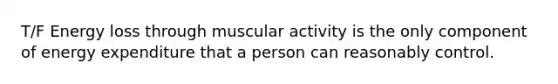 T/F Energy loss through muscular activity is the only component of energy expenditure that a person can reasonably control.