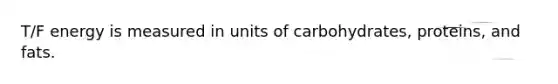 T/F energy is measured in units of carbohydrates, proteins, and fats.