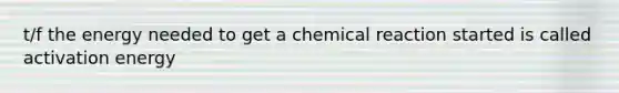 t/f the energy needed to get a chemical reaction started is called activation energy