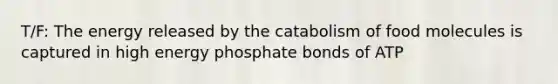 T/F: The energy released by the catabolism of food molecules is captured in high energy phosphate bonds of ATP