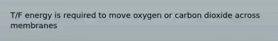 T/F energy is required to move oxygen or carbon dioxide across membranes