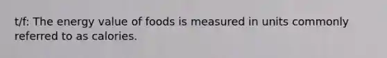 t/f: The energy value of foods is measured in units commonly referred to as calories.