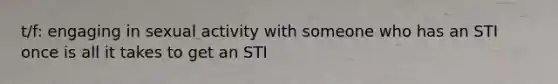 t/f: engaging in sexual activity with someone who has an STI once is all it takes to get an STI