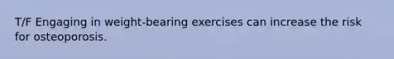 T/F Engaging in weight-bearing exercises can increase the risk for osteoporosis.