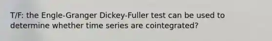 T/F: the Engle-Granger Dickey-Fuller test can be used to determine whether time series are cointegrated?