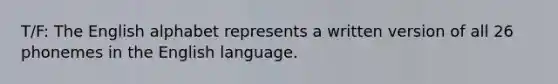 T/F: The English alphabet represents a written version of all 26 phonemes in the English language.