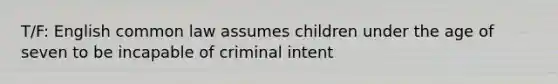 T/F: English common law assumes children under the age of seven to be incapable of criminal intent