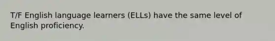 T/F English language learners (ELLs) have the same level of English proficiency.