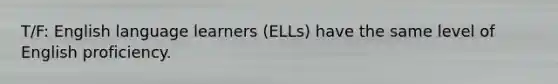 T/F: English language learners (ELLs) have the same level of English proficiency.