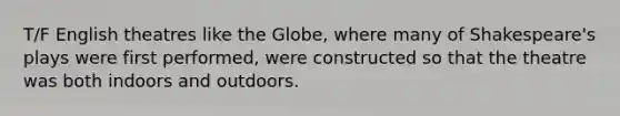 T/F English theatres like the Globe, where many of Shakespeare's plays were first performed, were constructed so that the theatre was both indoors and outdoors.