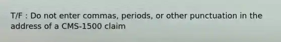 T/F : Do not enter commas, periods, or other punctuation in the address of a CMS-1500 claim