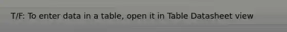 T/F: To enter data in a table, open it in Table Datasheet view
