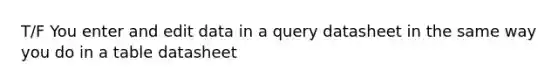 T/F You enter and edit data in a query datasheet in the same way you do in a table datasheet