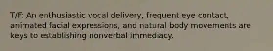 T/F: An enthusiastic vocal delivery, frequent eye contact, animated facial expressions, and natural body movements are keys to establishing nonverbal immediacy.