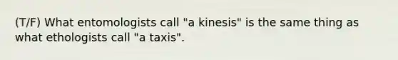 (T/F) What entomologists call "a kinesis" is the same thing as what ethologists call "a taxis".