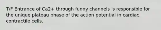 T/F Entrance of Ca2+ through funny channels is responsible for the unique plateau phase of the action potential in cardiac contractile cells.