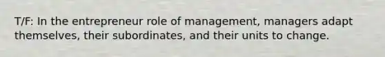 T/F: In the entrepreneur role of management, managers adapt themselves, their subordinates, and their units to change.