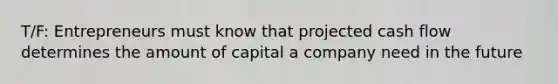 T/F: Entrepreneurs must know that projected cash flow determines the amount of capital a company need in the future