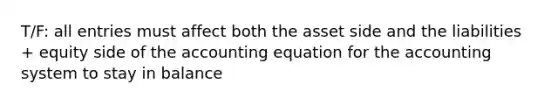 T/F: all entries must affect both the asset side and the liabilities + equity side of the accounting equation for the accounting system to stay in balance