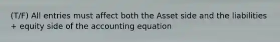 (T/F) All entries must affect both the Asset side and the liabilities + equity side of <a href='https://www.questionai.com/knowledge/k7UJ6J5ODQ-the-accounting-equation' class='anchor-knowledge'>the accounting equation</a>