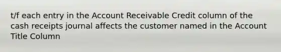 t/f each entry in the Account Receivable Credit column of the cash receipts journal affects the customer named in the Account Title Column