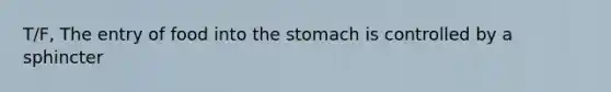 T/F, The entry of food into <a href='https://www.questionai.com/knowledge/kLccSGjkt8-the-stomach' class='anchor-knowledge'>the stomach</a> is controlled by a sphincter