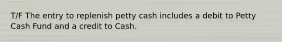 T/F The entry to replenish petty cash includes a debit to Petty Cash Fund and a credit to Cash.