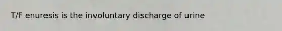 T/F enuresis is the involuntary discharge of urine